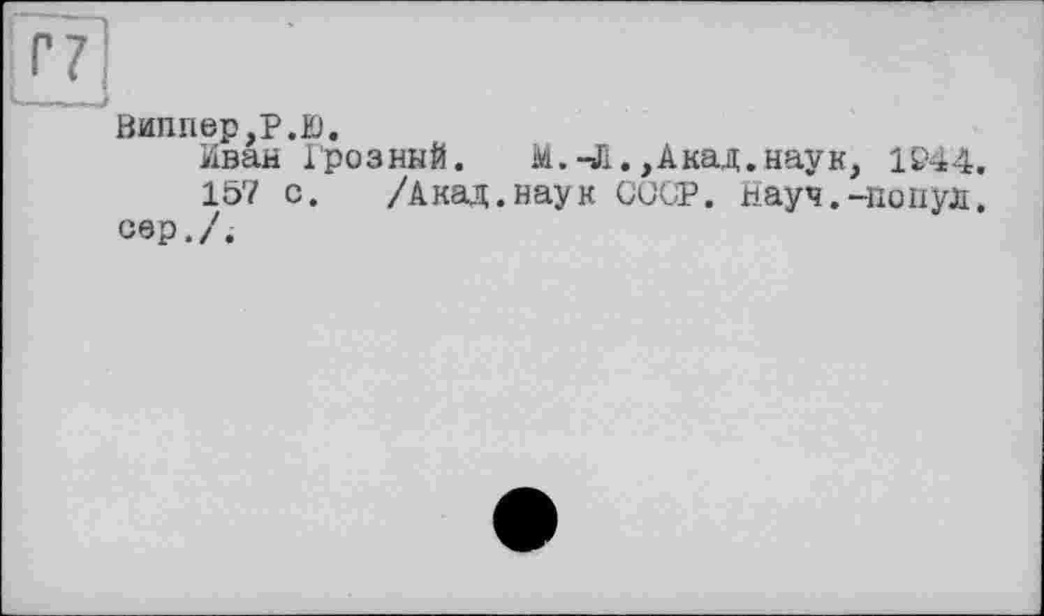 ﻿Виппер,Р.ю.
Иван Грозный. М.-Л., Акад, наук, 1Р44.
157 с. /Акад,наук ССОР. Науч.-попул. сер./і